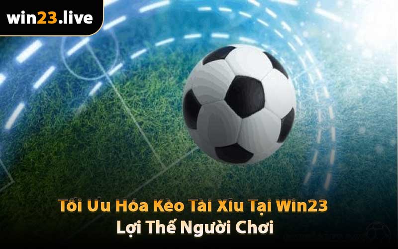 Tối Ưu Hóa Kèo Tài Xỉu Tại Win23 - Lợi Thế Người Chơi