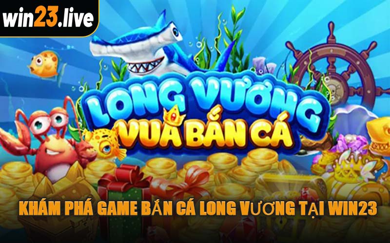 Khám Phá Game Bắn Cá Long Vương Tại WIN23