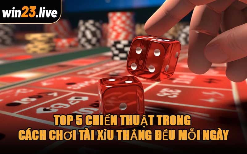 Top 5 Chiến Thuật Trong Cách Chơi Tài Xỉu Thắng Đều Mỗi Ngày